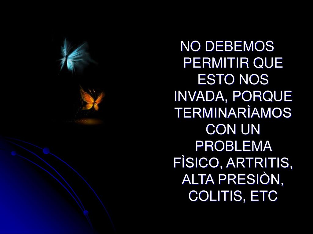 NO DEBEMOS PERMITIR QUE ESTO NOS INVADA, PORQUE TERMINARÌAMOS CON UN PROBLEMA FÌSICO, ARTRITIS, ALTA PRESIÒN, COLITIS, ETC
