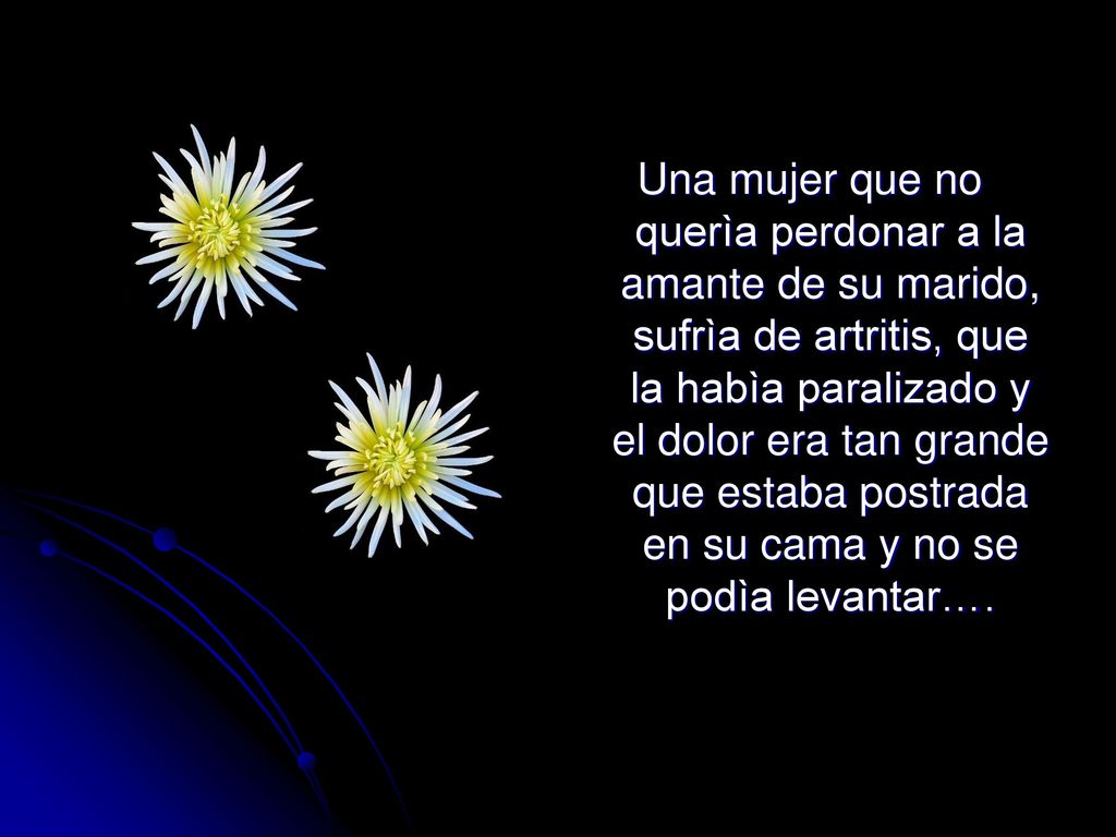 Una mujer que no querìa perdonar a la amante de su marido, sufrìa de artritis, que la habìa paralizado y el dolor era tan grande que estaba postrada en su cama y no se podìa levantar….