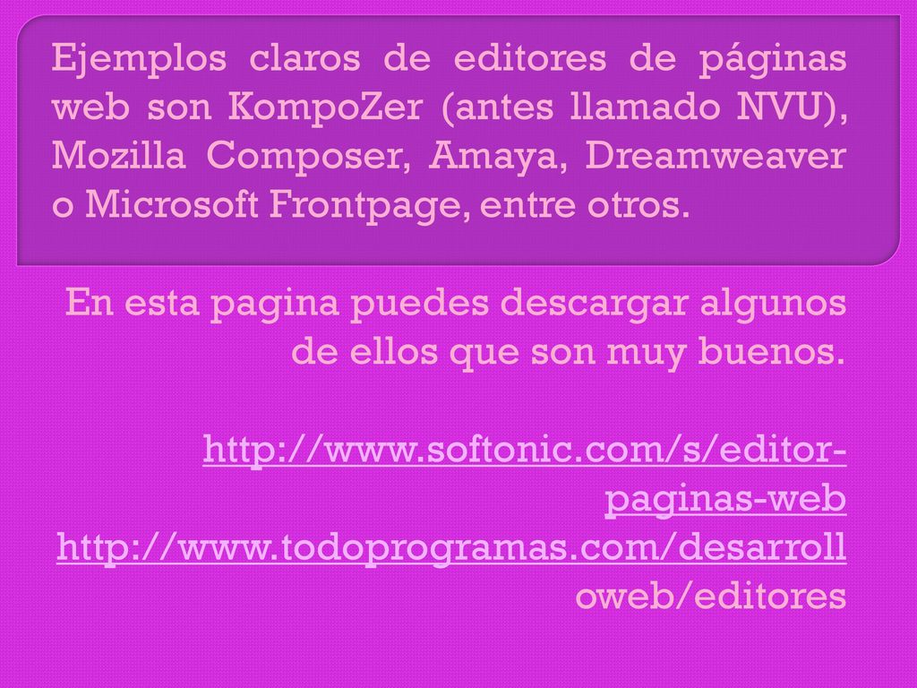 Ejemplos claros de editores de páginas web son KompoZer (antes llamado NVU), Mozilla Composer, Amaya, Dreamweaver o Microsoft Frontpage, entre otros.