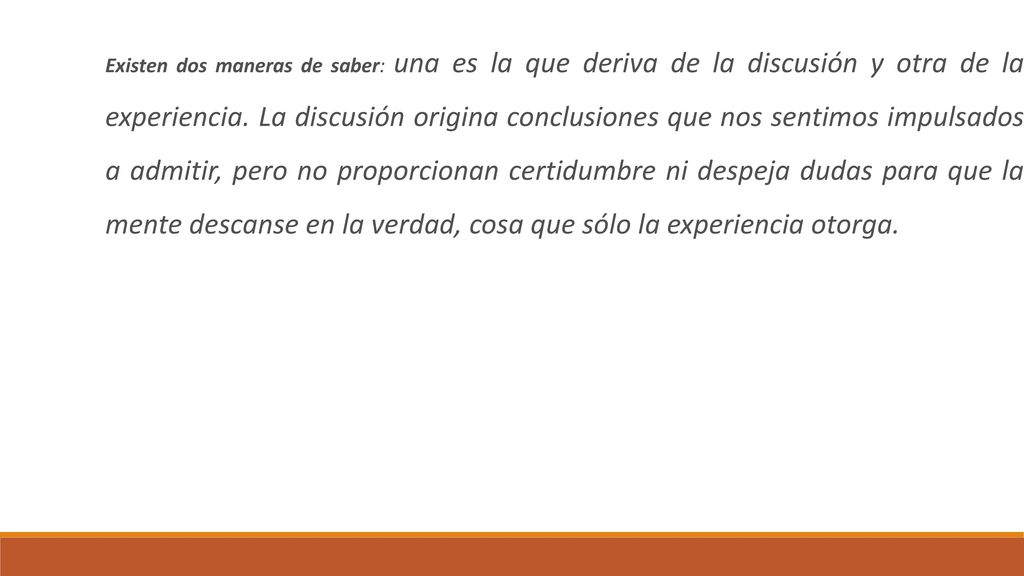 Existen dos maneras de saber: una es la que deriva de la discusión y otra de la experiencia.