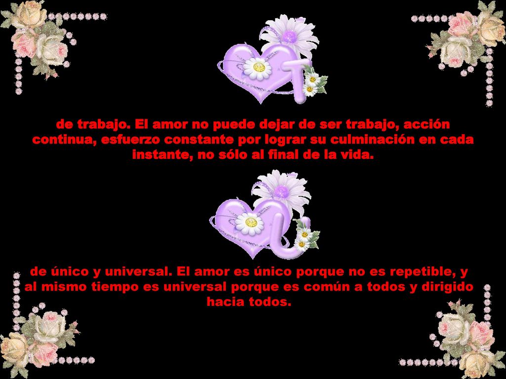 de trabajo. El amor no puede dejar de ser trabajo, acción continua, esfuerzo constante por lograr su culminación en cada instante, no sólo al final de la vida.