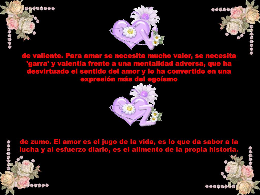 de valiente. Para amar se necesita mucho valor, se necesita garra y valentía frente a una mentalidad adversa, que ha desvirtuado el sentido del amor y lo ha convertido en una expresión más del egoísmo