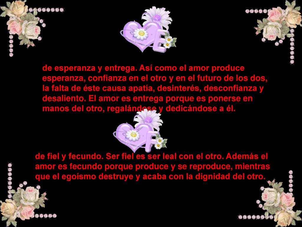 de esperanza y entrega. Así como el amor produce esperanza, confianza en el otro y en el futuro de los dos, la falta de éste causa apatía, desinterés, desconfianza y desaliento. El amor es entrega porque es ponerse en manos del otro, regalándose y dedicándose a él.