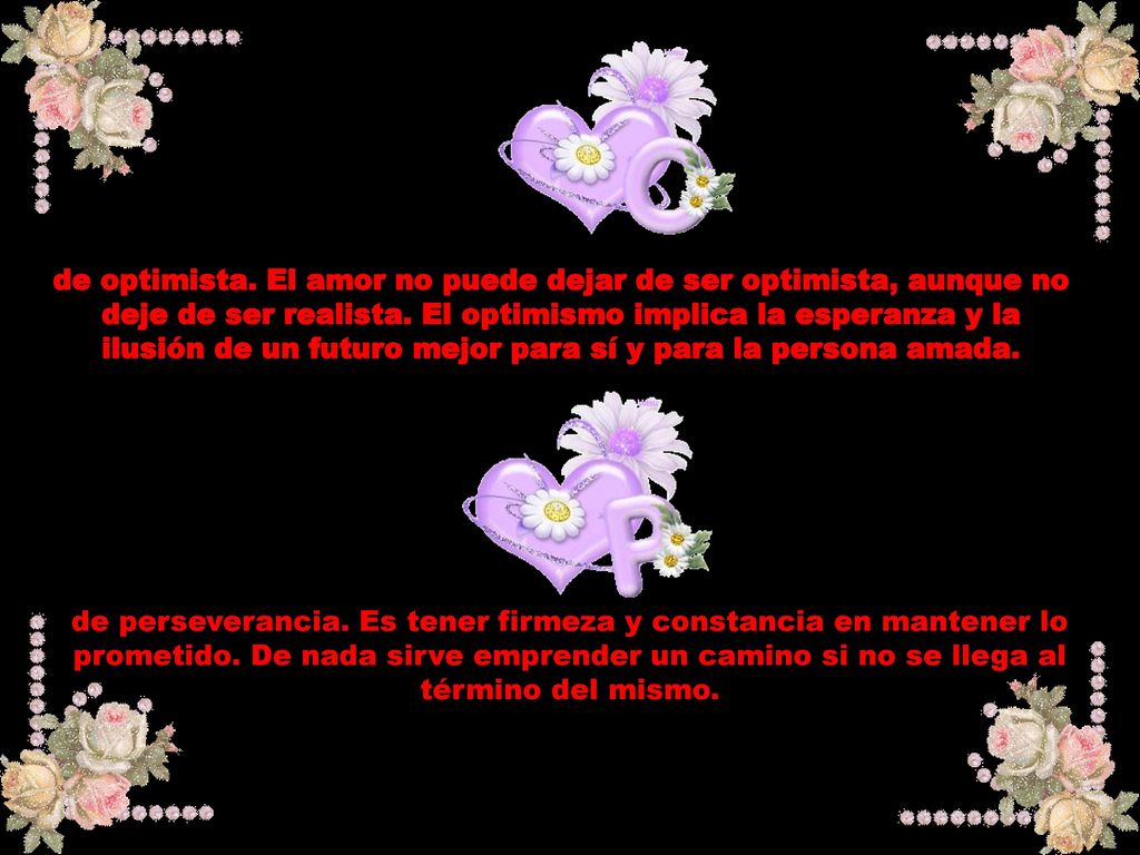 de optimista. El amor no puede dejar de ser optimista, aunque no deje de ser realista. El optimismo implica la esperanza y la ilusión de un futuro mejor para sí y para la persona amada.