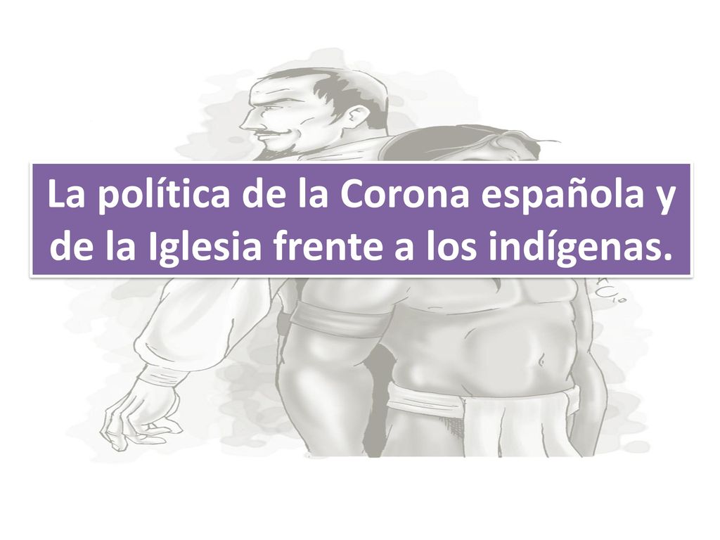 La política de la Corona española y de la Iglesia frente a los indígenas.