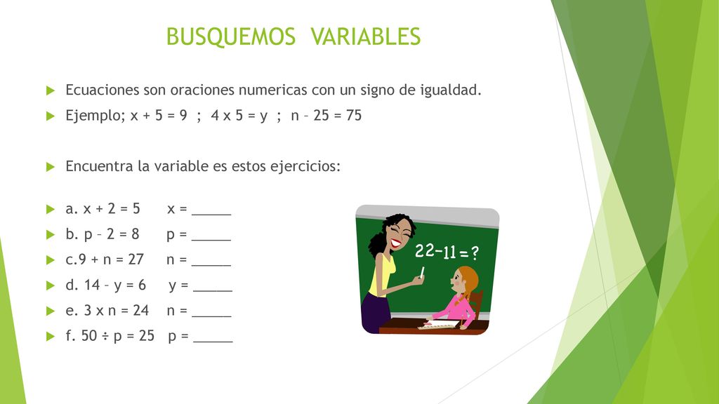 BUSQUEMOS VARIABLES Ecuaciones son oraciones numericas con un signo de igualdad. Ejemplo; x + 5 = 9 ; 4 x 5 = y ; n – 25 = 75.