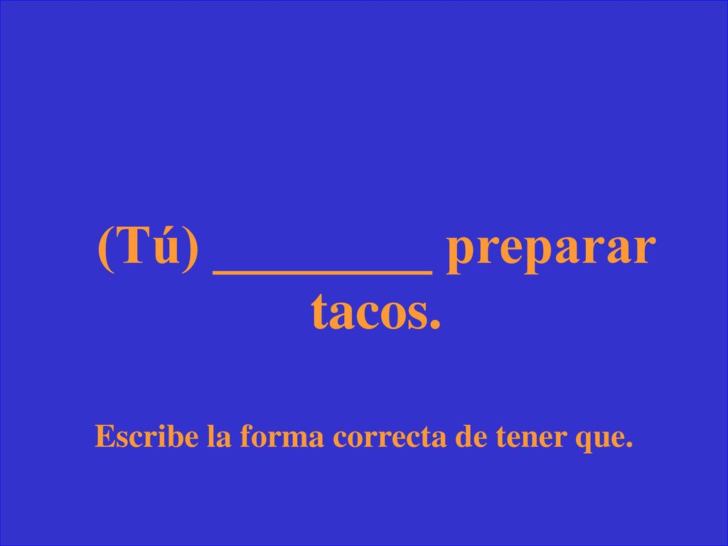 (Tú) ________ preparar tacos. Escribe la forma correcta de tener que.