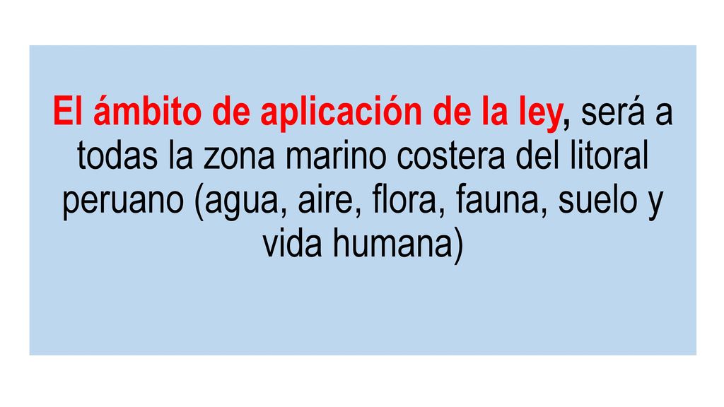 El ámbito de aplicación de la ley, será a todas la zona marino costera del litoral peruano (agua, aire, flora, fauna, suelo y vida humana)