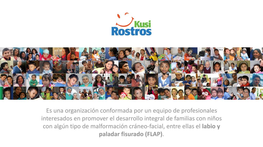 Es una organización conformada por un equipo de profesionales interesados en promover el desarrollo integral de familias con niños con algún tipo de malformación cráneo-facial, entre ellas el labio y paladar fisurado (FLAP).
