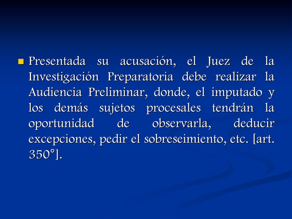 Presentada su acusación, el Juez de la Investigación Preparatoria debe realizar la Audiencia Preliminar, donde, el imputado y los demás sujetos procesales tendrán la oportunidad de observarla, deducir excepciones, pedir el sobreseimiento, etc.