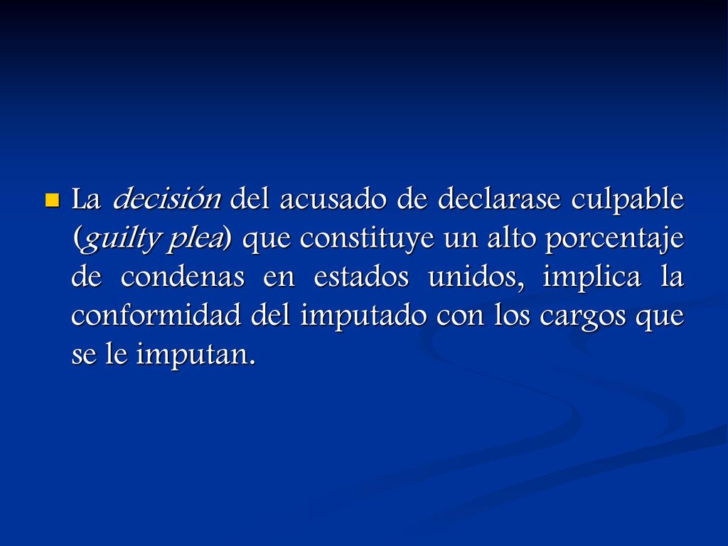 La decisión del acusado de declarase culpable (guilty plea) que constituye un alto porcentaje de condenas en estados unidos, implica la conformidad del imputado con los cargos que se le imputan.