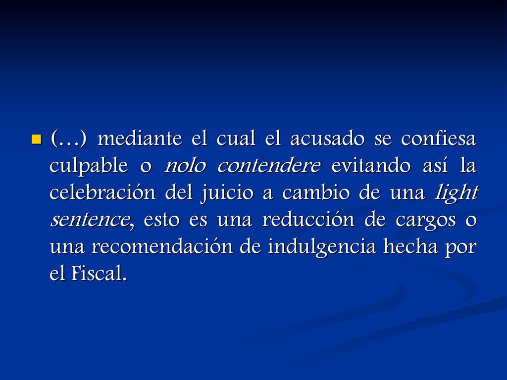 (…) mediante el cual el acusado se confiesa culpable o nolo contendere evitando así la celebración del juicio a cambio de una light sentence, esto es una reducción de cargos o una recomendación de indulgencia hecha por el Fiscal.