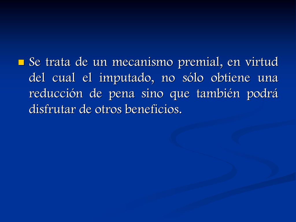 Se trata de un mecanismo premial, en virtud del cual el imputado, no sólo obtiene una reducción de pena sino que también podrá disfrutar de otros beneficios.
