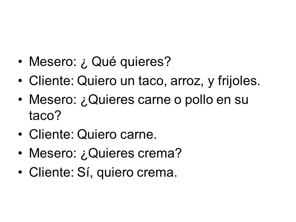 Mesero: ¿ Qué quieres Cliente: Quiero un taco, arroz, y frijoles. Mesero: ¿Quieres carne o pollo en su taco