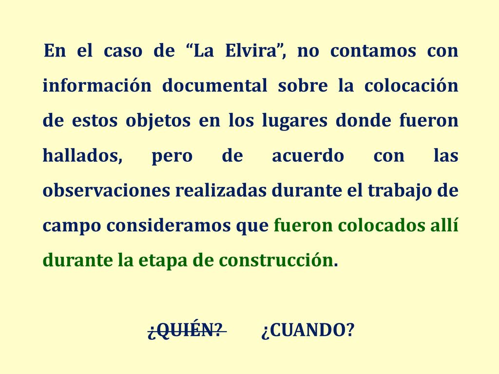 En el caso de La Elvira , no contamos con información documental sobre la colocación de estos objetos en los lugares donde fueron hallados, pero de acuerdo con las observaciones realizadas durante el trabajo de campo consideramos que fueron colocados allí durante la etapa de construcción.