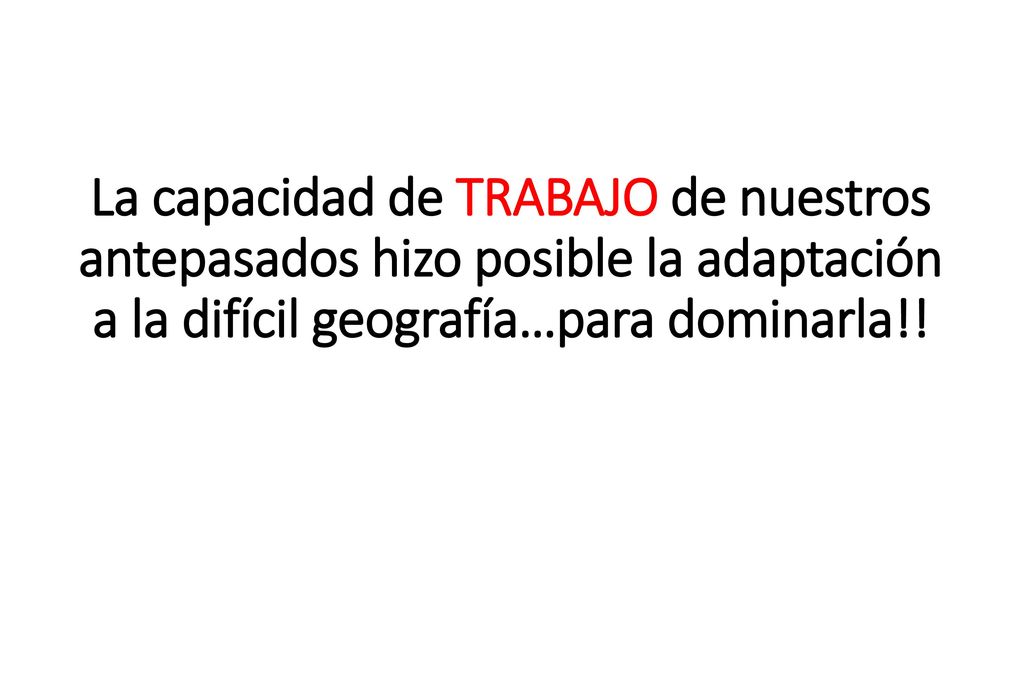 La capacidad de TRABAJO de nuestros antepasados hizo posible la adaptación a la difícil geografía…para dominarla!!