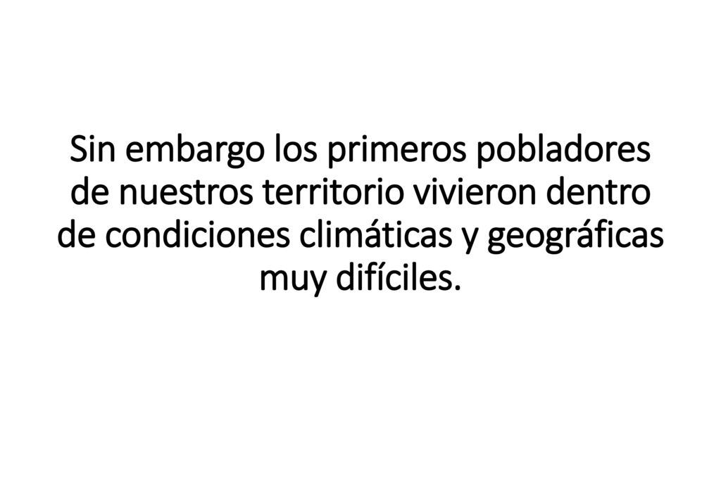 Sin embargo los primeros pobladores de nuestros territorio vivieron dentro de condiciones climáticas y geográficas muy difíciles.