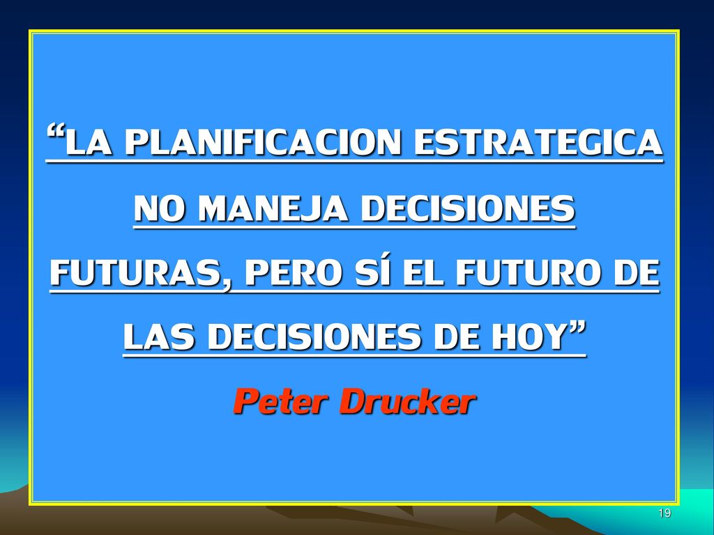 LA PLANIFICACION ESTRATEGICA NO MANEJA DECISIONES FUTURAS, PERO SÍ EL FUTURO DE LAS DECISIONES DE HOY Peter Drucker