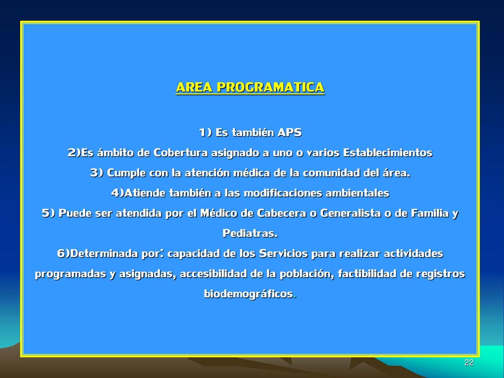 AREA PROGRAMATICA 1) Es también APS 2)Es ámbito de Cobertura asignado a uno o varios Establecimientos 3) Cumple con la atención médica de la comunidad del área.