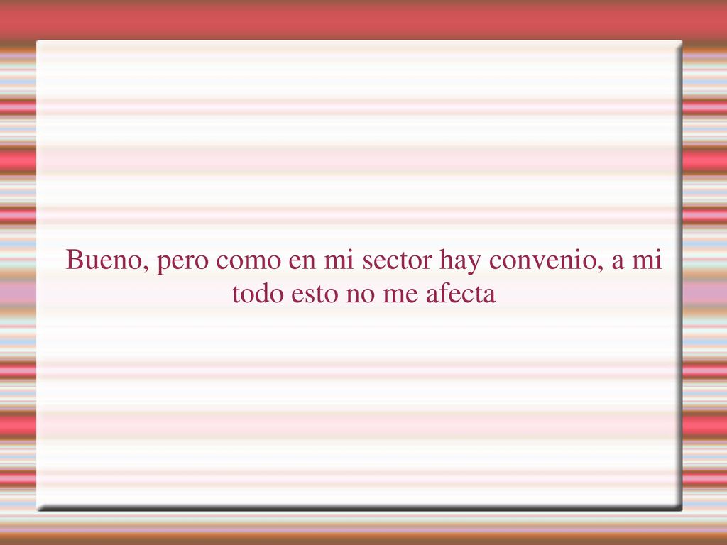 Bueno, pero como en mi sector hay convenio, a mi todo esto no me afecta