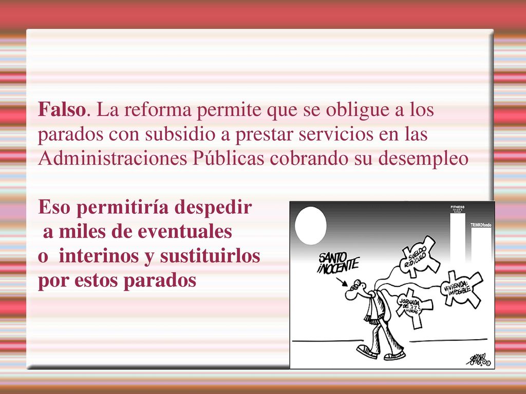 Falso. La reforma permite que se obligue a los parados con subsidio a prestar servicios en las Administraciones Públicas cobrando su desempleo
