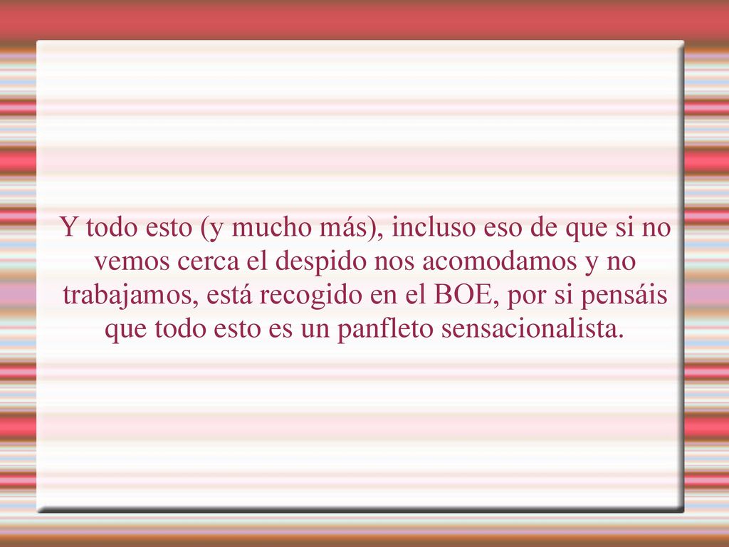 Y todo esto (y mucho más), incluso eso de que si no vemos cerca el despido nos acomodamos y no trabajamos, está recogido en el BOE, por si pensáis que todo esto es un panfleto sensacionalista.