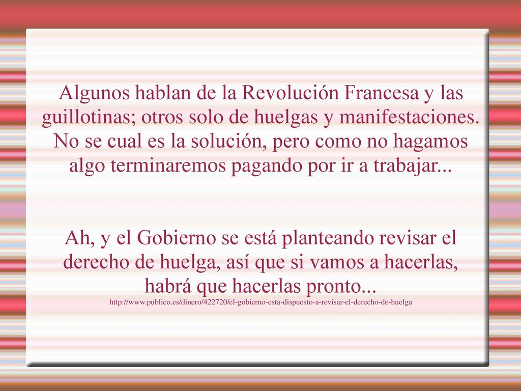 Algunos hablan de la Revolución Francesa y las guillotinas; otros solo de huelgas y manifestaciones. No se cual es la solución, pero como no hagamos algo terminaremos pagando por ir a trabajar...