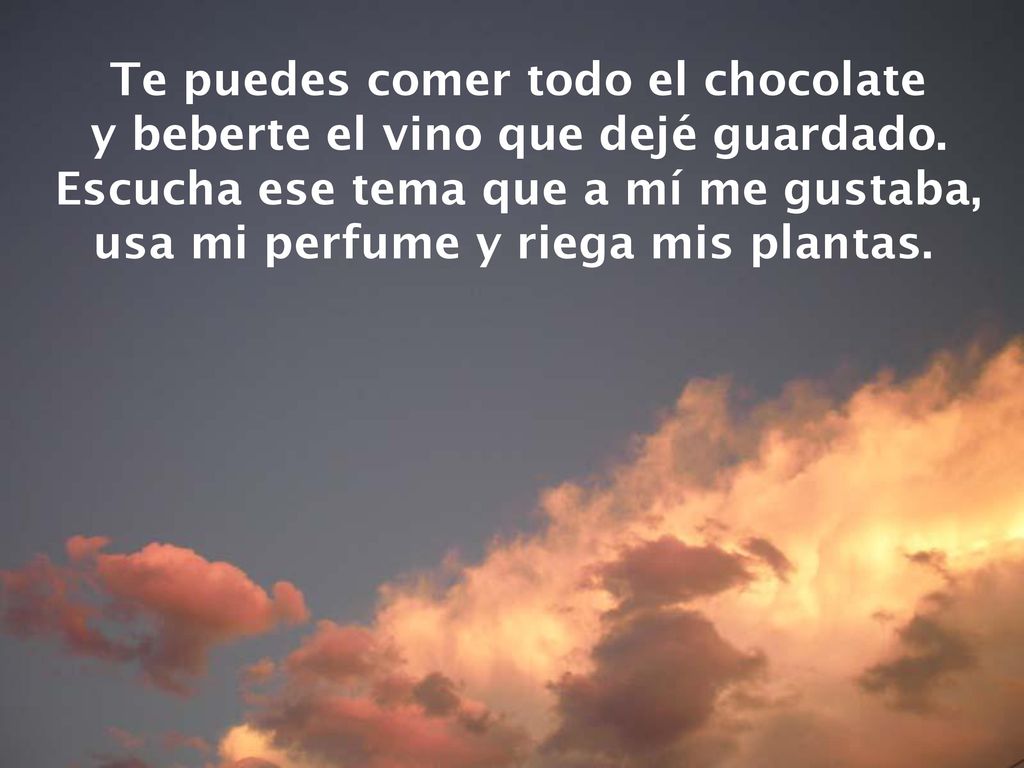 Te puedes comer todo el chocolate y beberte el vino que dejé guardado.