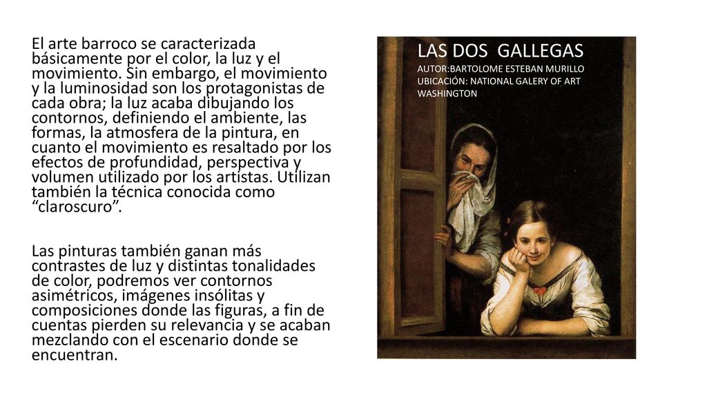 El arte barroco se caracterizada básicamente por el color, la luz y el movimiento. Sin embargo, el movimiento y la luminosidad son los protagonistas de cada obra; la luz acaba dibujando los contornos, definiendo el ambiente, las formas, la atmosfera de la pintura, en cuanto el movimiento es resaltado por los efectos de profundidad, perspectiva y volumen utilizado por los artistas. Utilizan también la técnica conocida como claroscuro .