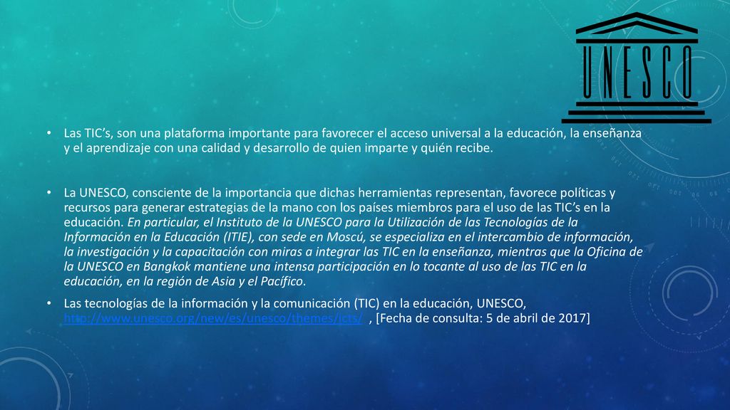 Las TIC’s, son una plataforma importante para favorecer el acceso universal a la educación, la enseñanza y el aprendizaje con una calidad y desarrollo de quien imparte y quién recibe.