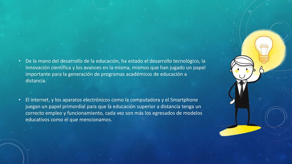 De la mano del desarrollo de la educación, ha estado el desarrollo tecnológico, la innovación científica y los avances en la misma, mismos que han jugado un papel importante para la generación de programas académicos de educación a distancia.