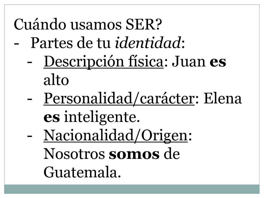 Cuándo usamos SER Partes de tu identidad: Descripción física: Juan es alto. Personalidad/carácter: Elena es inteligente.