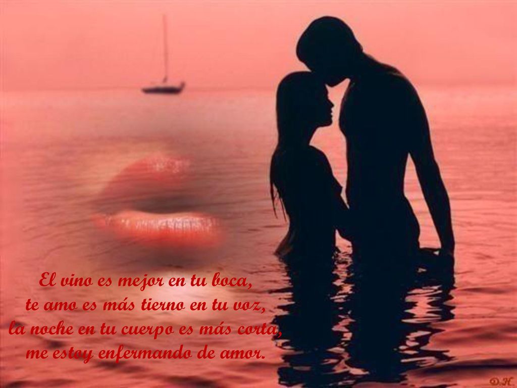 El vino es mejor en tu boca, te amo es más tierno en tu voz, la noche en tu cuerpo es más corta, me estoy enfermando de amor.
