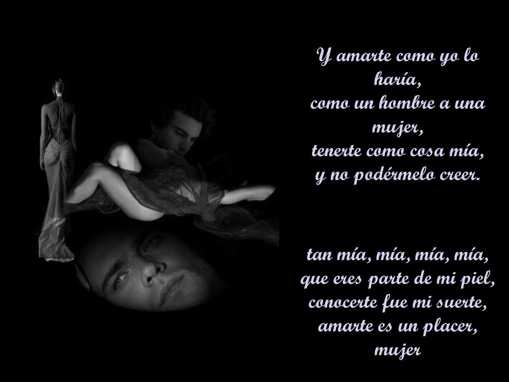 Y amarte como yo lo haría, como un hombre a una mujer, tenerte como cosa mía, y no podérmelo creer.