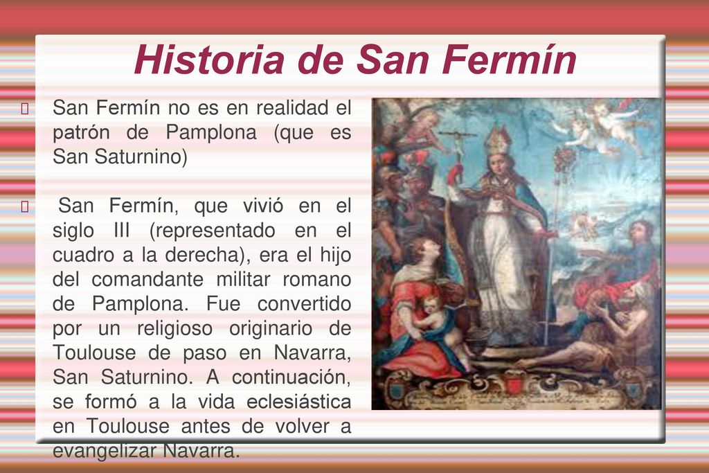 Historia de San Fermín San Fermín no es en realidad el patrón de Pamplona (que es San Saturnino)