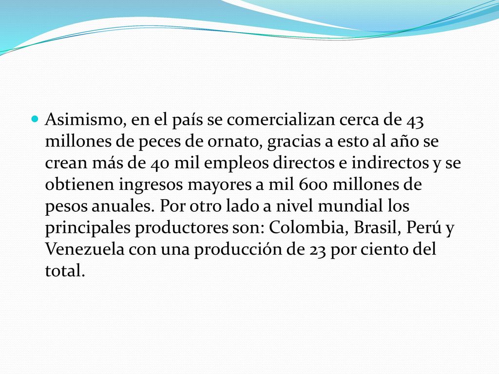 Asimismo, en el país se comercializan cerca de 43 millones de peces de ornato, gracias a esto al año se crean más de 40 mil empleos directos e indirectos y se obtienen ingresos mayores a mil 600 millones de pesos anuales.
