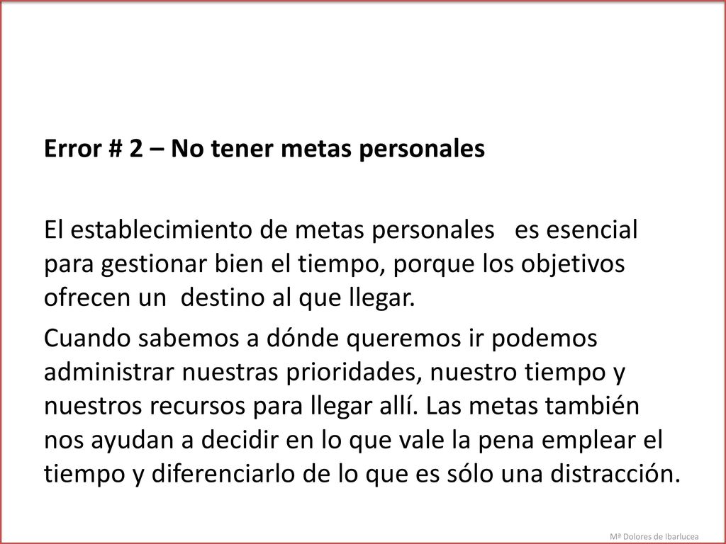 Error # 2 – No tener metas personales El establecimiento de metas personales es esencial para gestionar bien el tiempo, porque los objetivos ofrecen un destino al que llegar.