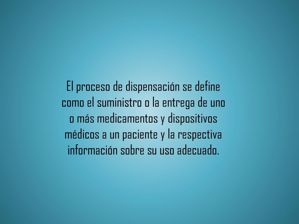 El proceso de dispensación se define como el suministro o la entrega de uno o más medicamentos y dispositivos médicos a un paciente y la respectiva información sobre su uso adecuado.