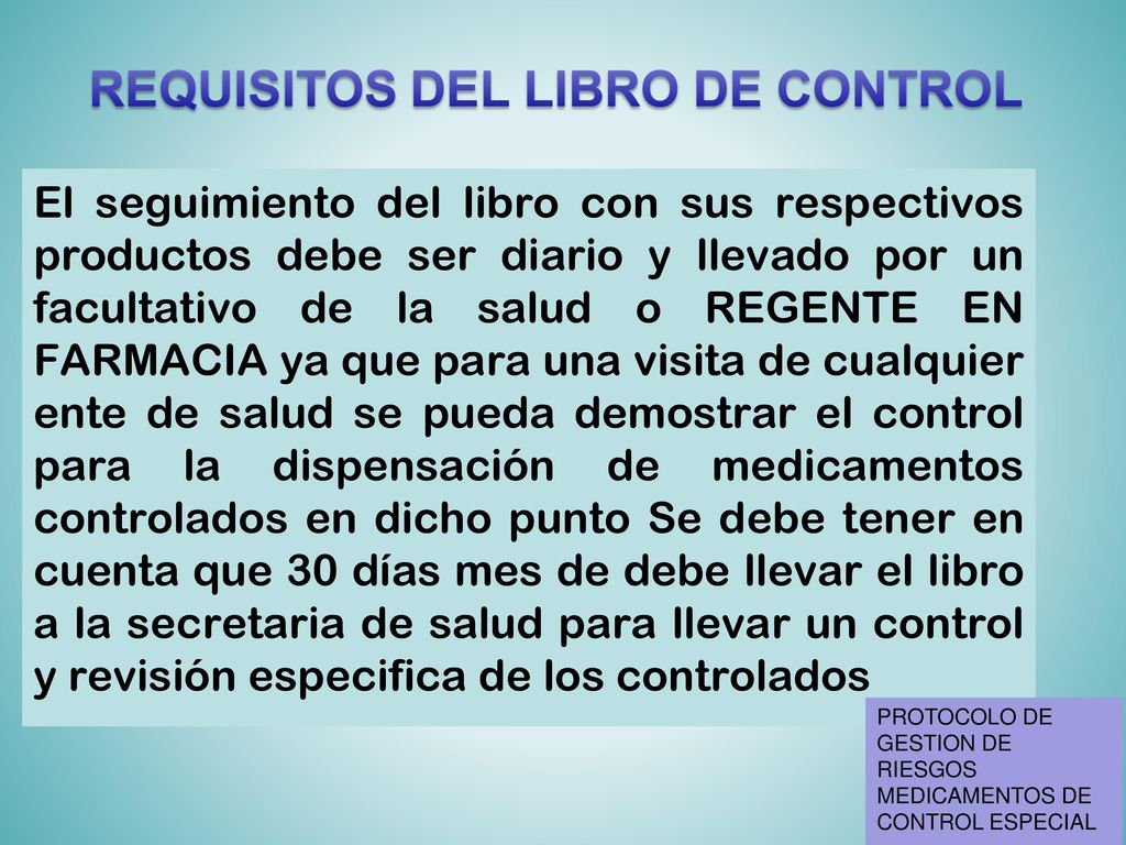 El seguimiento del libro con sus respectivos productos debe ser diario y llevado por un facultativo de la salud o REGENTE EN FARMACIA ya que para una visita de cualquier ente de salud se pueda demostrar el control para la dispensación de medicamentos controlados en dicho punto Se debe tener en cuenta que 30 días mes de debe llevar el libro a la secretaria de salud para llevar un control y revisión especifica de los controlados