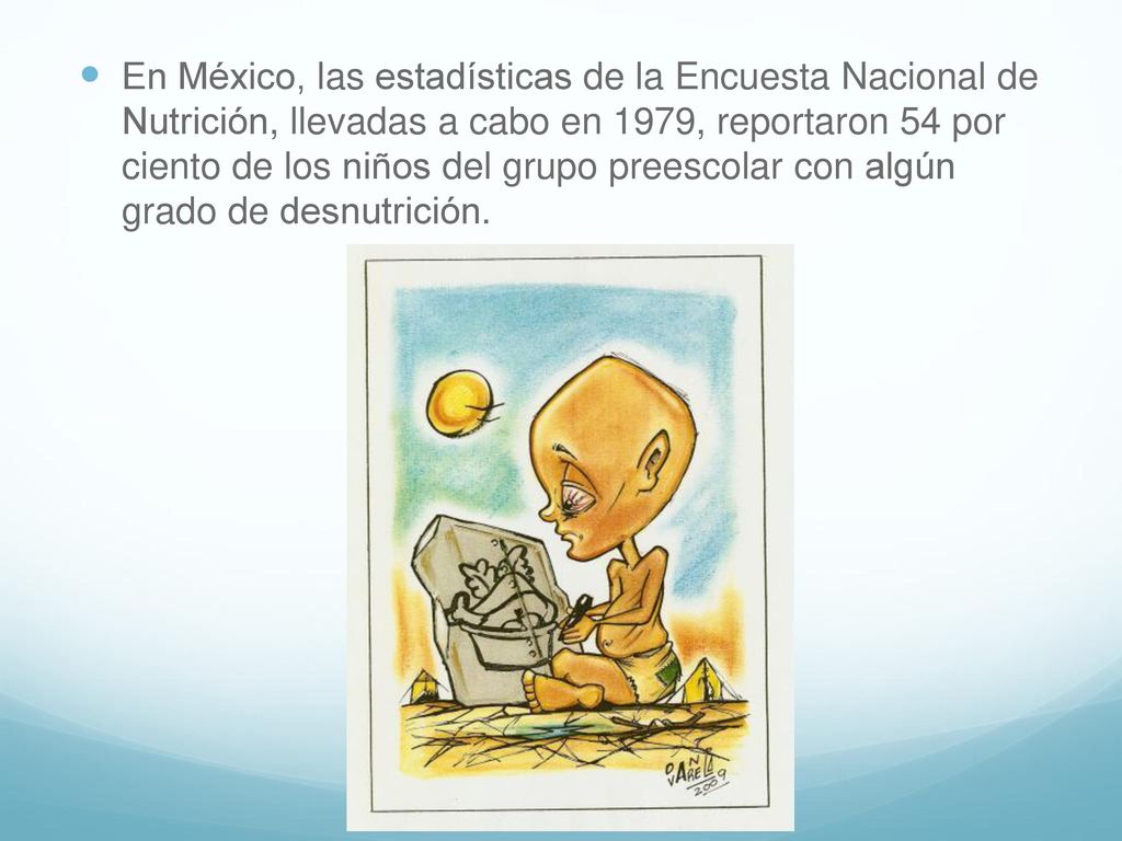 En México, las estadísticas de la Encuesta Nacional de Nutrición, llevadas a cabo en 1979, reportaron 54 por ciento de los niños del grupo preescolar con algún grado de desnutrición.