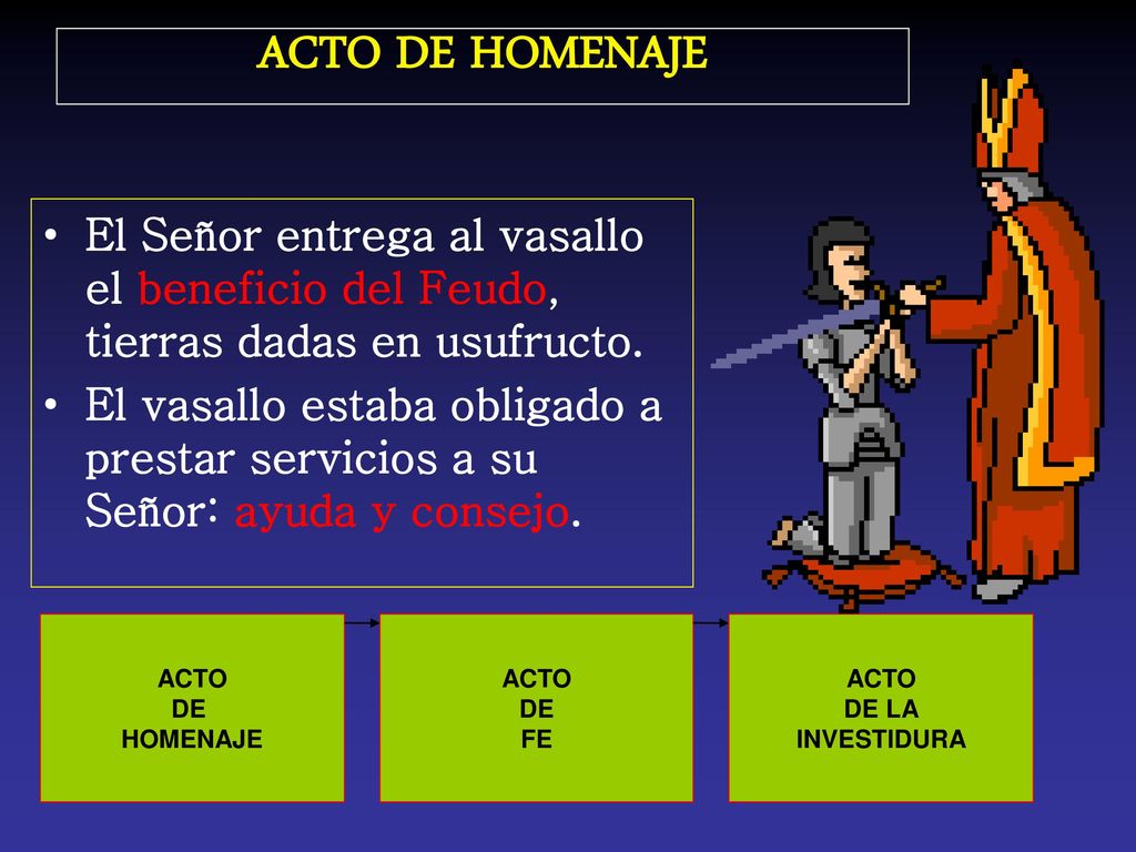 ACTO DE HOMENAJE El Señor entrega al vasallo el beneficio del Feudo, tierras dadas en usufructo.