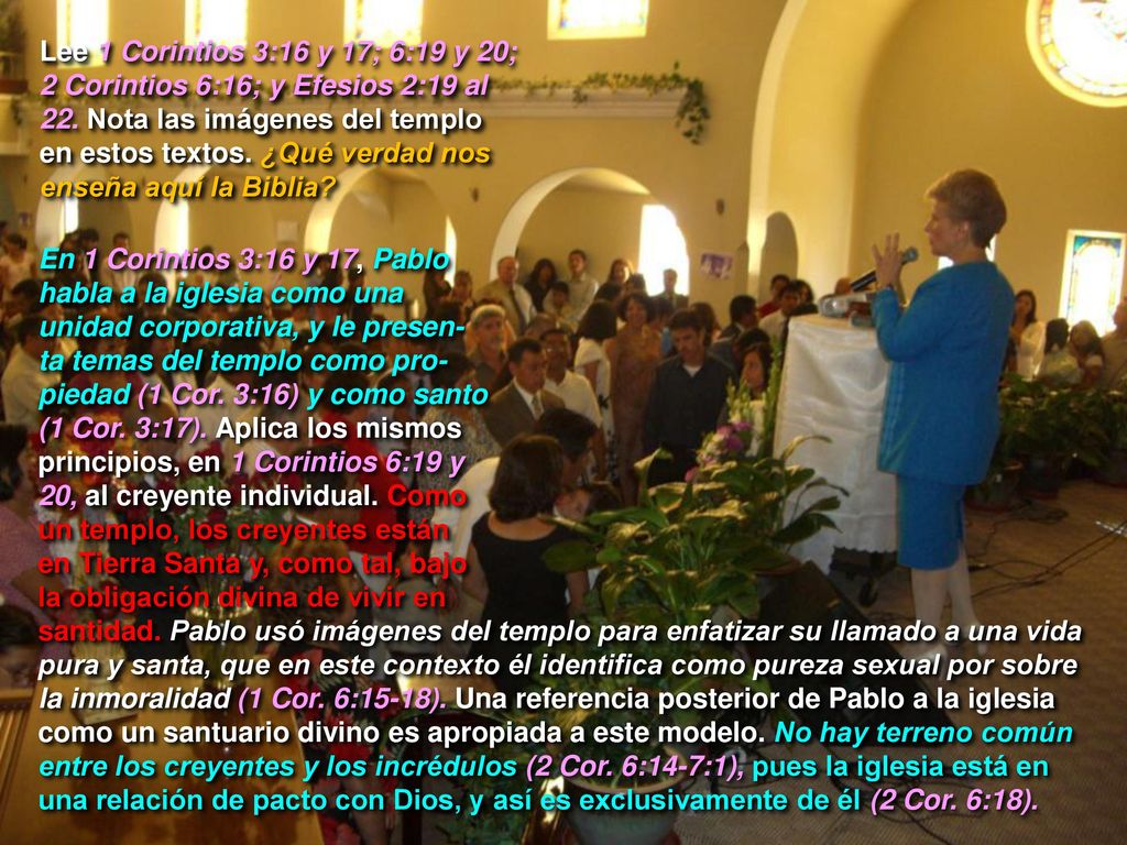 Lee 1 Corintios 3:16 y 17; 6:19 y 20; 2 Corintios 6:16; y Efesios 2:19 al 22. Nota las imágenes del templo en estos textos. ¿Qué verdad nos enseña aquí la Biblia