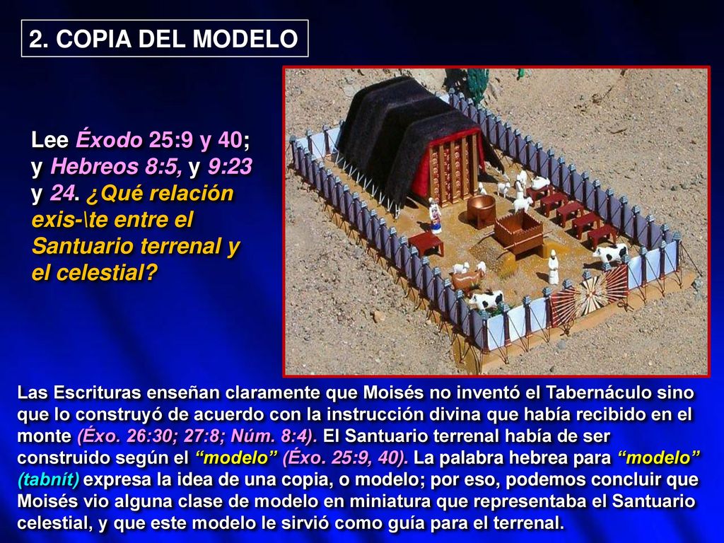 2. COPIA DEL MODELO Lee Éxodo 25:9 y 40; y Hebreos 8:5, y 9:23 y 24. ¿Qué relación exis-\te entre el Santuario terrenal y el celestial