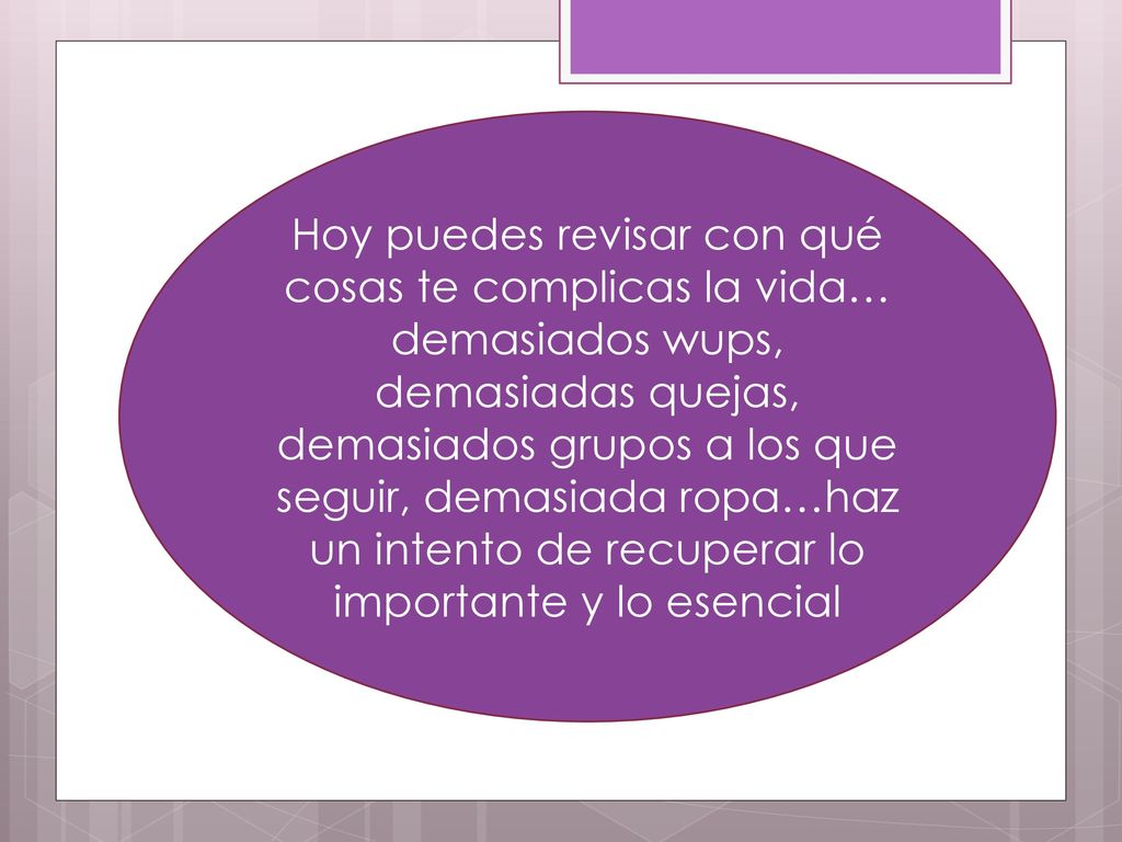 Hoy puedes revisar con qué cosas te complicas la vida… demasiados wups, demasiadas quejas, demasiados grupos a los que seguir, demasiada ropa…haz un intento de recuperar lo importante y lo esencial