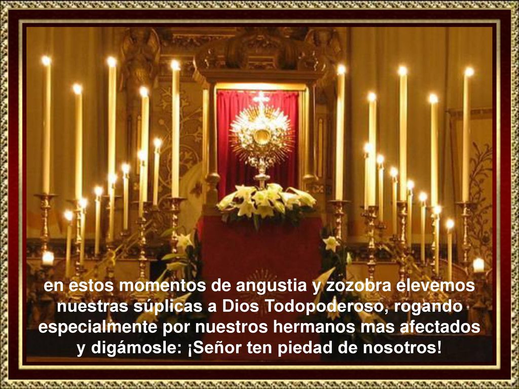en estos momentos de angustia y zozobra elevemos nuestras súplicas a Dios Todopoderoso, rogando especialmente por nuestros hermanos mas afectados y digámosle: ¡Señor ten piedad de nosotros!