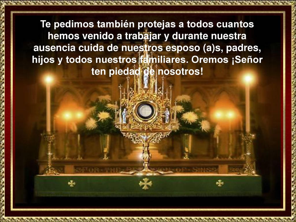 Te pedimos también protejas a todos cuantos hemos venido a trabajar y durante nuestra ausencia cuida de nuestros esposo (a)s, padres, hijos y todos nuestros familiares.
