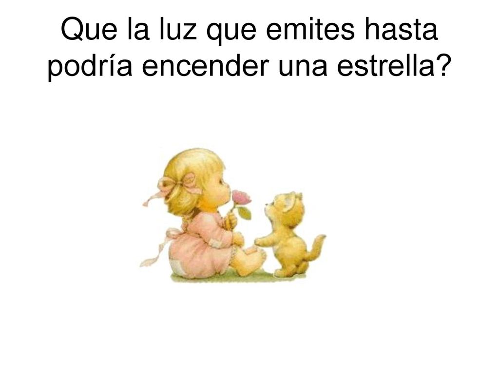 Que la luz que emites hasta podría encender una estrella