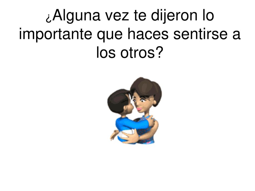 ¿Alguna vez te dijeron lo importante que haces sentirse a los otros