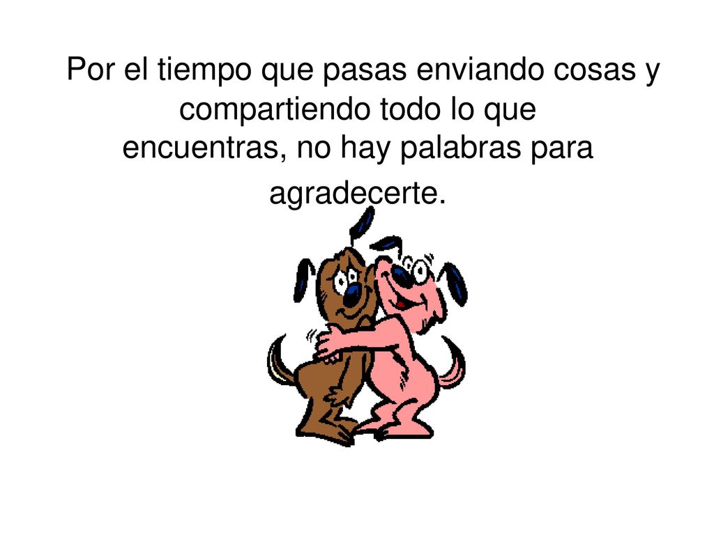 Por el tiempo que pasas enviando cosas y compartiendo todo lo que encuentras, no hay palabras para agradecerte.