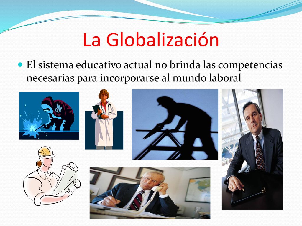 La Globalización El sistema educativo actual no brinda las competencias necesarias para incorporarse al mundo laboral.